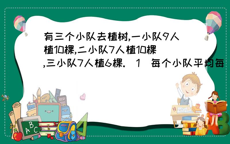 有三个小队去植树,一小队9人植10棵,二小队7人植10棵,三小队7人植6棵.(1)每个小队平均每