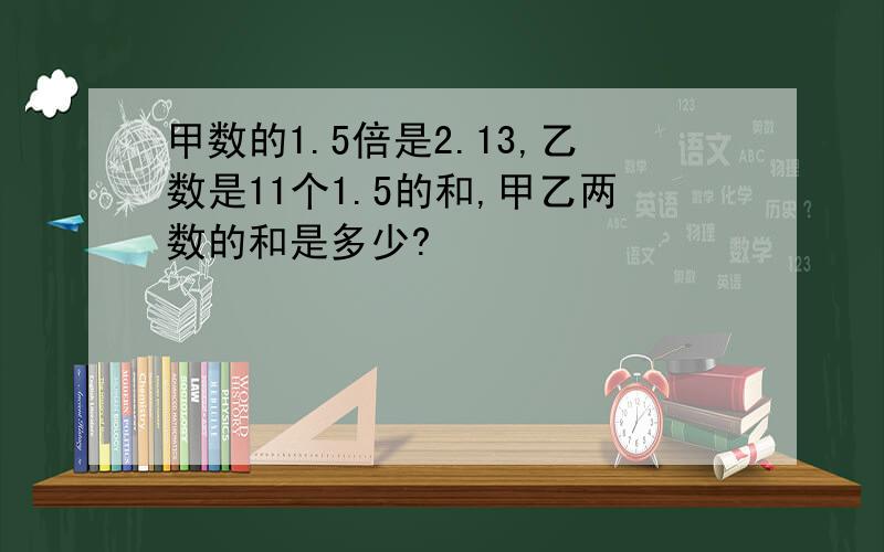 甲数的1.5倍是2.13,乙数是11个1.5的和,甲乙两数的和是多少?