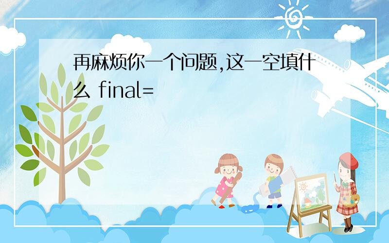 再麻烦你一个问题,这一空填什么 final=