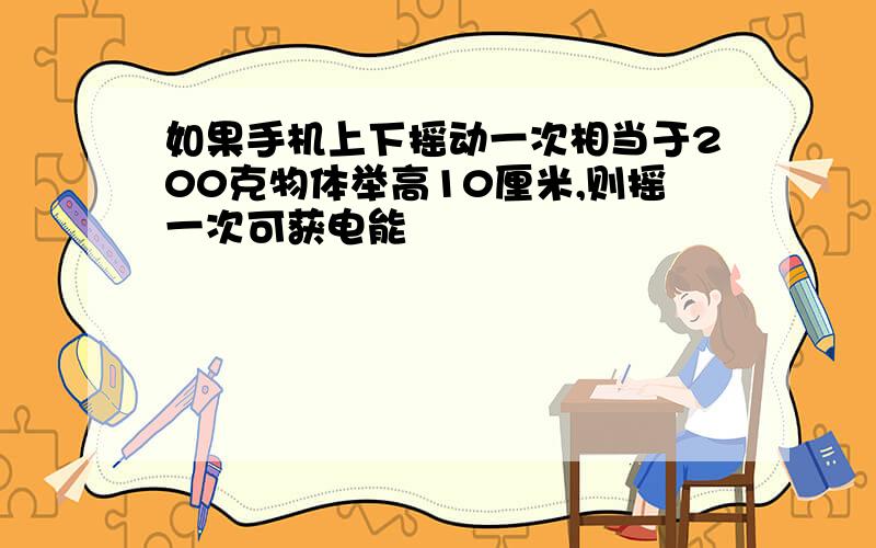 如果手机上下摇动一次相当于200克物体举高10厘米,则摇一次可获电能