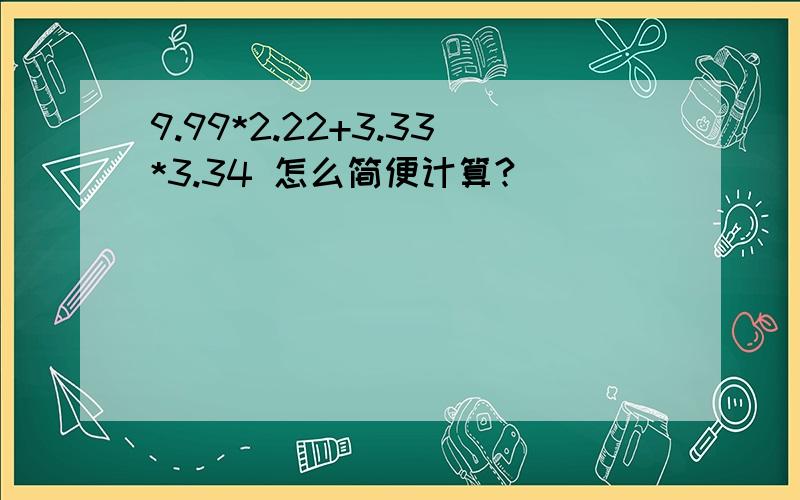 9.99*2.22+3.33*3.34 怎么简便计算?