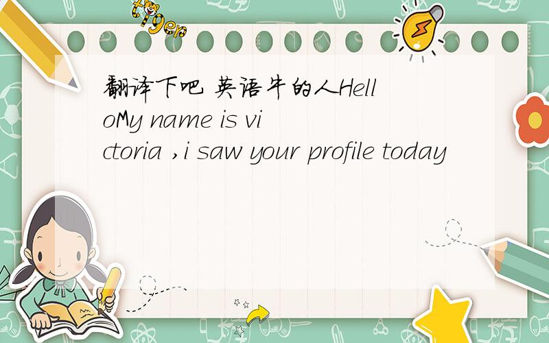 翻译下吧 英语牛的人HelloMy name is victoria ,i saw your profile today