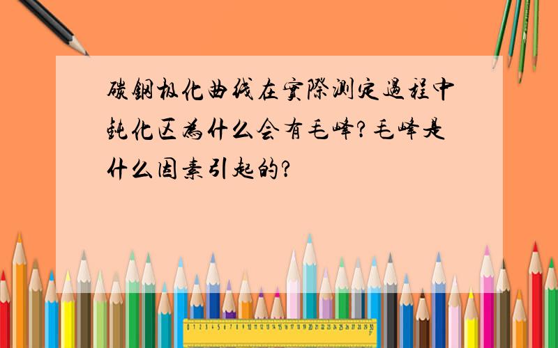 碳钢极化曲线在实际测定过程中钝化区为什么会有毛峰?毛峰是什么因素引起的?