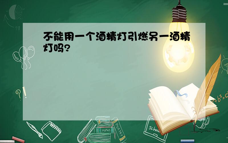 不能用一个酒精灯引燃另一酒精灯吗?