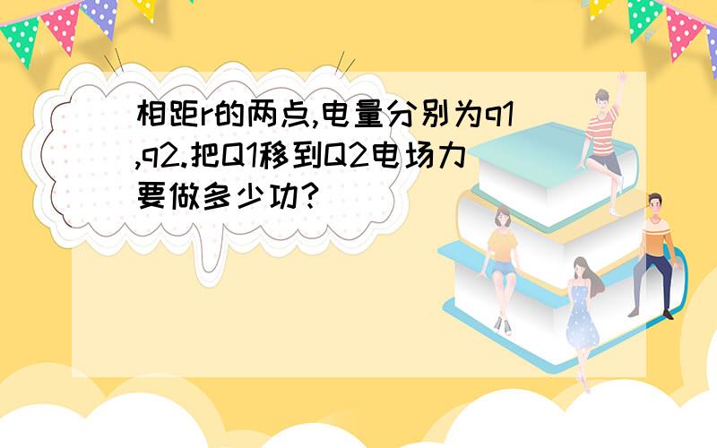 相距r的两点,电量分别为q1,q2.把Q1移到Q2电场力要做多少功?