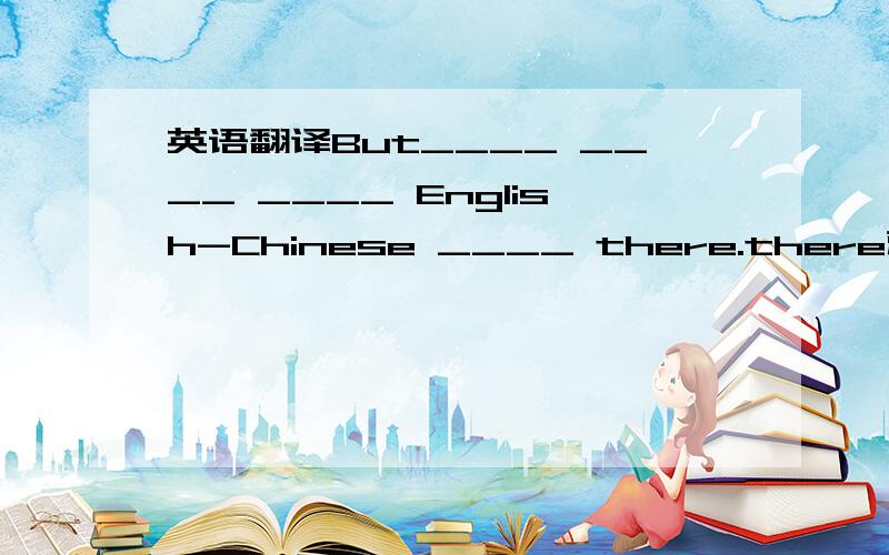 英语翻译But____ ____ ____ English-Chinese ____ there.there就是指sur