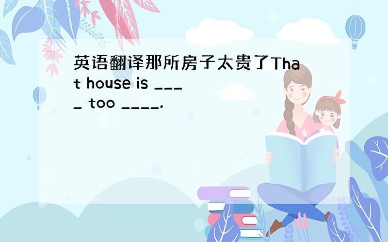 英语翻译那所房子太贵了That house is ____ too ____.