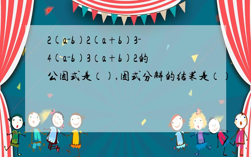 2(a-b)2(a+b)3-4(a-b)3（a+b)2的公因式是（),因式分解的结果是（）