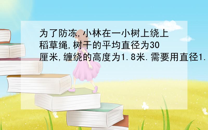 为了防冻,小林在一小树上绕上稻草绳,树干的平均直径为30厘米,缠绕的高度为1.8米.需要用直径1.5厘米的稻草绳多少米?