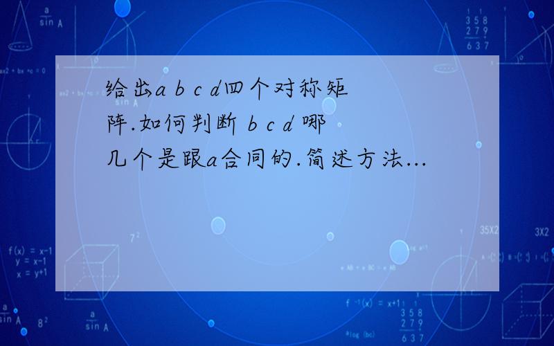 给出a b c d四个对称矩阵.如何判断 b c d 哪几个是跟a合同的.简述方法...