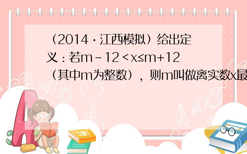 （2014•江西模拟）给出定义：若m-12＜x≤m+12（其中m为整数），则m叫做离实数x最近的整数，记作{x}，即{x