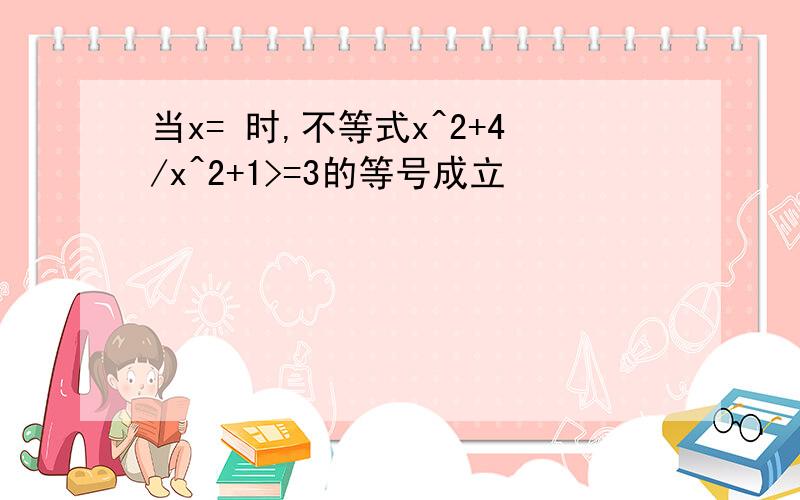 当x= 时,不等式x^2+4/x^2+1>=3的等号成立