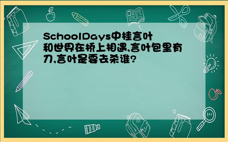 SchoolDays中桂言叶和世界在桥上相遇,言叶包里有刀,言叶是要去杀谁?