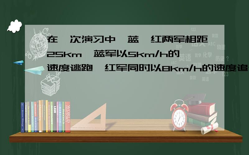 在一次演习中,蓝、红两军相距25km,蓝军以5km/h的速度逃跑,红军同时以8km/h的速度追击,并在相距1km处发生战