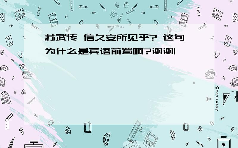 苏武传 信久安所见乎? 这句为什么是宾语前置啊?谢谢!