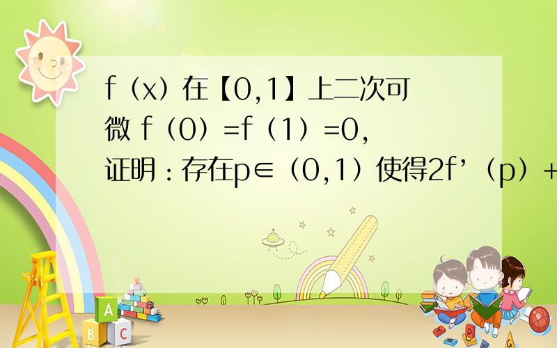 f（x）在【0,1】上二次可微 f（0）=f（1）=0,证明：存在p∈（0,1）使得2f’（p）+pf’’（p）=0