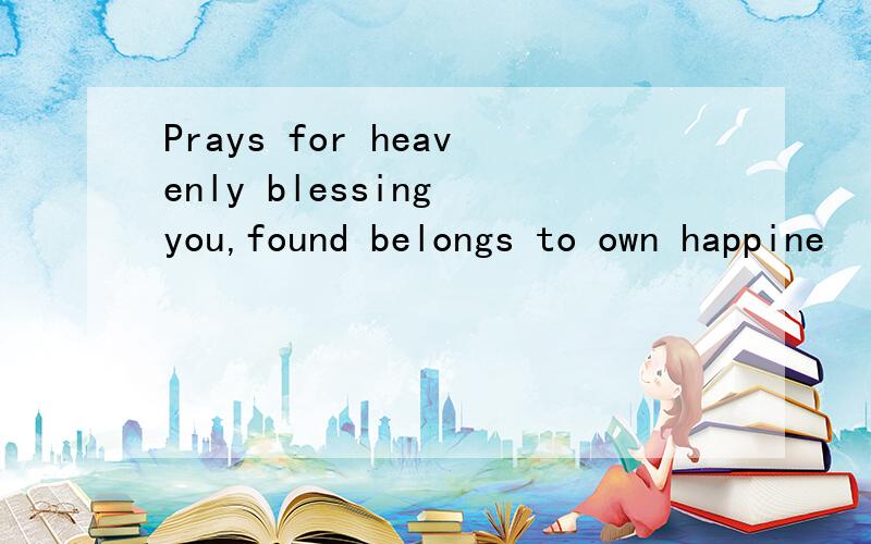 Prays for heavenly blessing you,found belongs to own happine