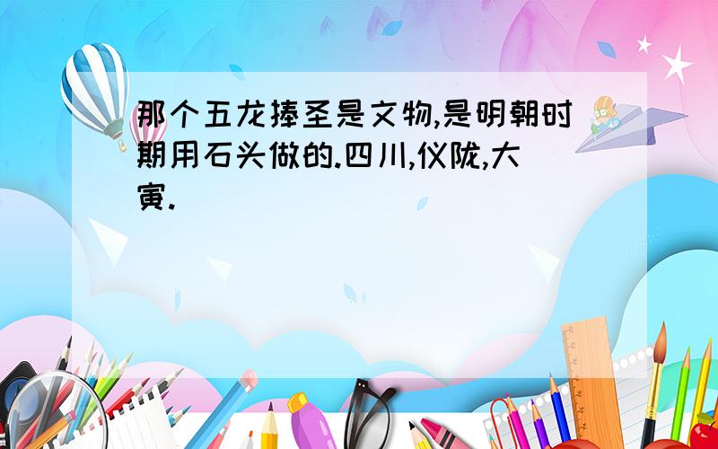 那个五龙捧圣是文物,是明朝时期用石头做的.四川,仪陇,大寅.