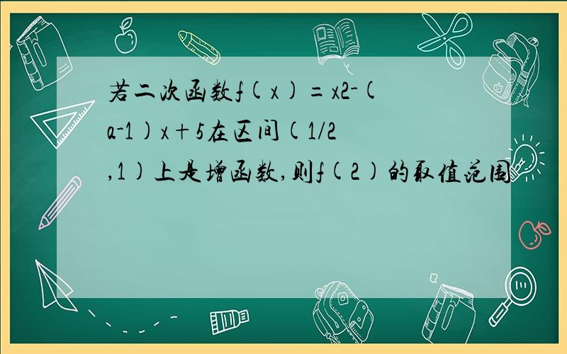 若二次函数f(x)=x2-(a-1)x+5在区间(1/2,1)上是增函数,则f(2)的取值范围