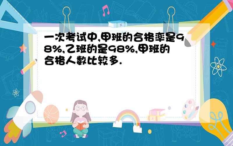 一次考试中,甲班的合格率是98%,乙班的是98%,甲班的合格人数比较多.