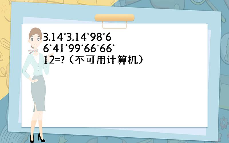 3.14*3.14*98*66*41*99*66*66*12=? (不可用计算机)