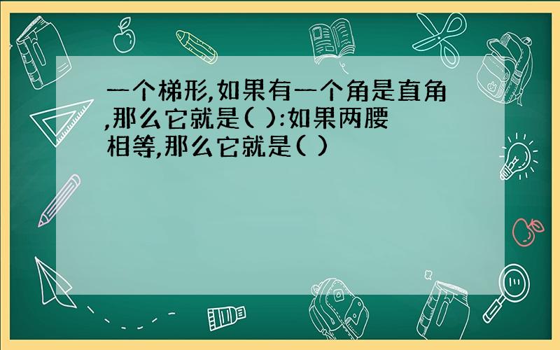 一个梯形,如果有一个角是直角,那么它就是( ):如果两腰相等,那么它就是( )