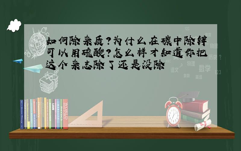 如何除杂质?为什么在碳中除锌可以用硫酸?怎么样才知道你把这个杂志除了还是没除