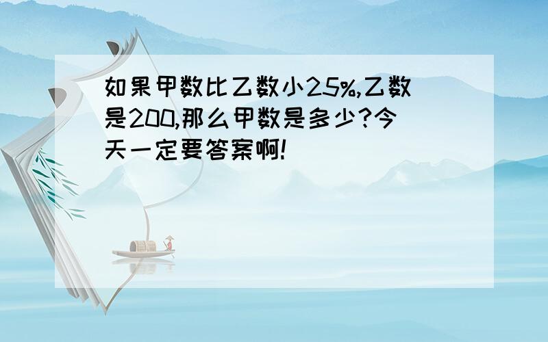 如果甲数比乙数小25%,乙数是200,那么甲数是多少?今天一定要答案啊!