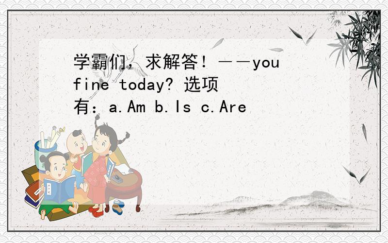 学霸们，求解答！――you fine today? 选项有：a.Am b.Is c.Are