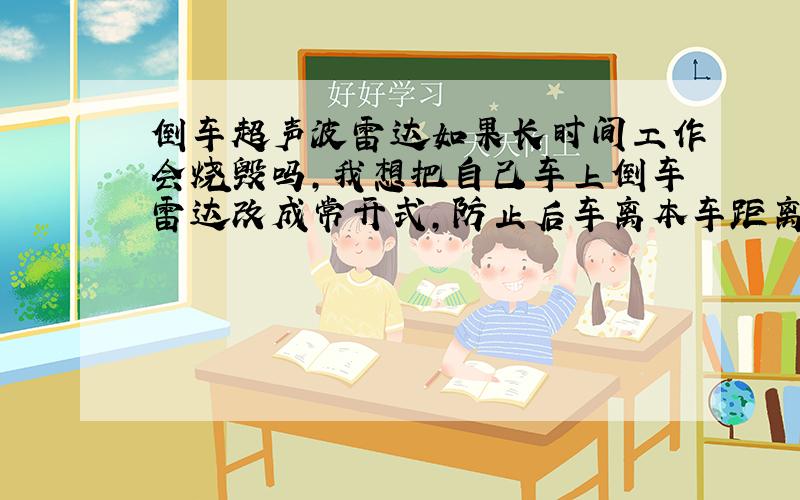 倒车超声波雷达如果长时间工作会烧毁吗,我想把自己车上倒车雷达改成常开式,防止后车离本车距离近,提醒