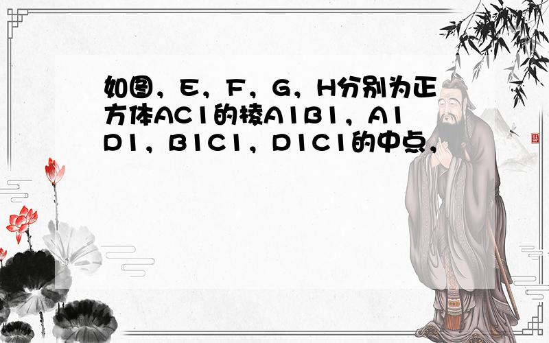 如图，E，F，G，H分别为正方体AC1的棱A1B1，A1D1，B1C1，D1C1的中点，