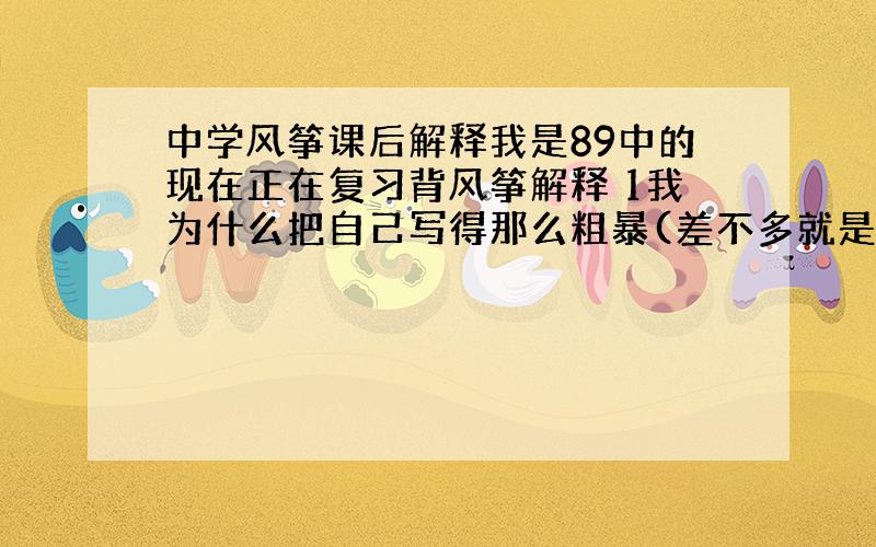 中学风筝课后解释我是89中的现在正在复习背风筝解释 1我为什么把自己写得那么粗暴(差不多就是这个问题） 2从2个角度看文