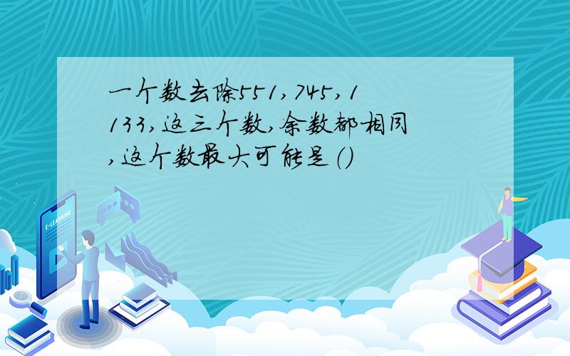 一个数去除551,745,1133,这三个数,余数都相同,这个数最大可能是（）