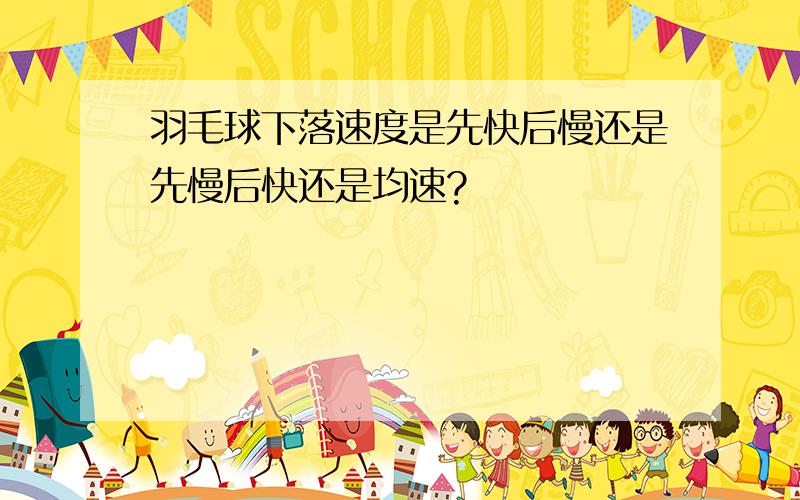 羽毛球下落速度是先快后慢还是先慢后快还是均速?