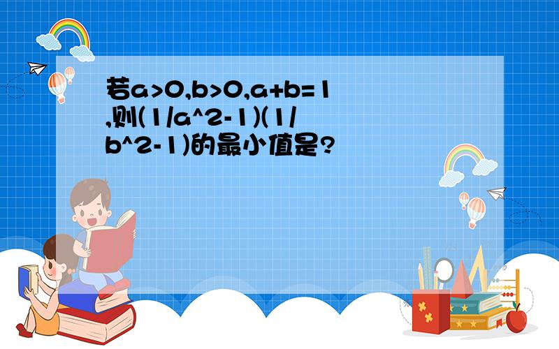 若a>0,b>0,a+b=1,则(1/a^2-1)(1/b^2-1)的最小值是?