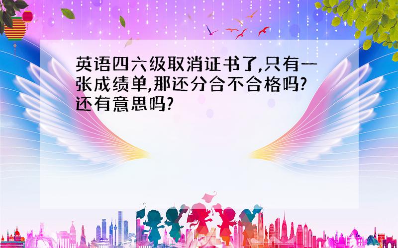 英语四六级取消证书了,只有一张成绩单,那还分合不合格吗?还有意思吗?