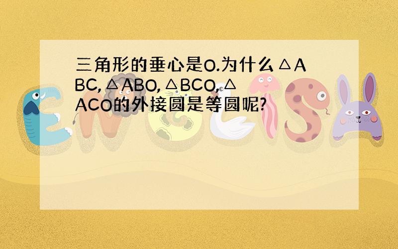 三角形的垂心是O.为什么△ABC,△ABO,△BCO,△ACO的外接圆是等圆呢?