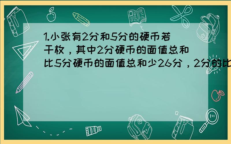 1.小张有2分和5分的硬币若干枚，其中2分硬币的面值总和比5分硬币的面值总和少26分，2分的比5分的硬币多8枚。求两种硬