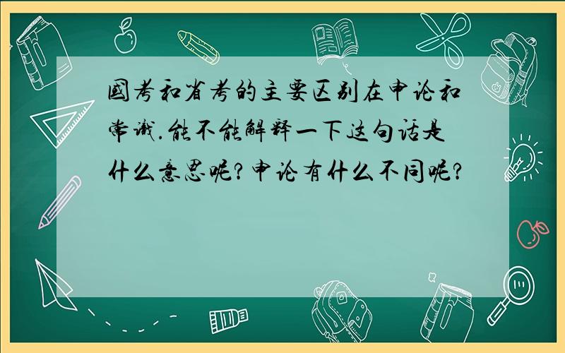 国考和省考的主要区别在申论和常识.能不能解释一下这句话是什么意思呢?申论有什么不同呢?