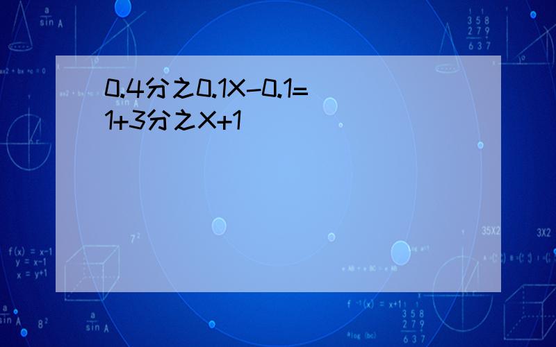 0.4分之0.1X-0.1=1+3分之X+1