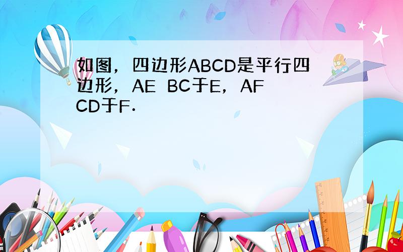 如图，四边形ABCD是平行四边形，AE⊥BC于E，AF⊥CD于F．