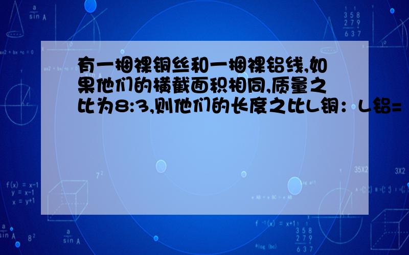 有一捆裸铜丝和一捆裸铝线,如果他们的横截面积相同,质量之比为8:3,则他们的长度之比L铜：L铝=