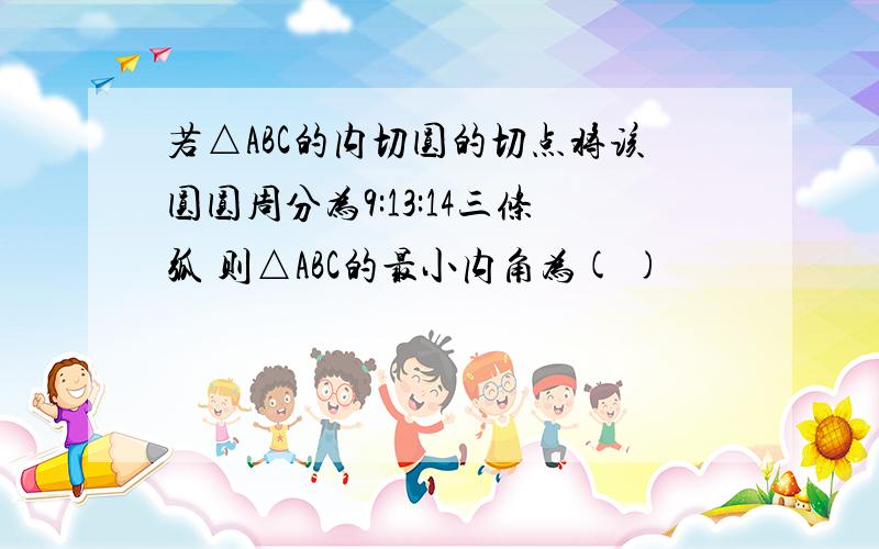 若△ABC的内切圆的切点将该圆圆周分为9:13:14三条弧 则△ABC的最小内角为( )