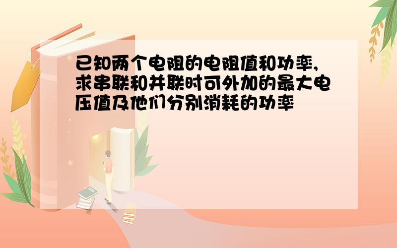 已知两个电阻的电阻值和功率,求串联和并联时可外加的最大电压值及他们分别消耗的功率