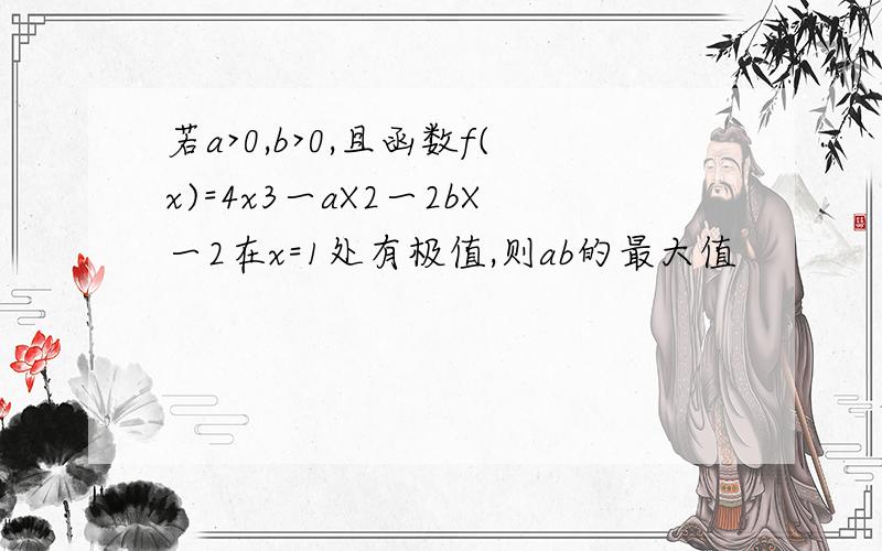 若a>0,b>0,且函数f(x)=4x3一aX2一2bX一2在x=1处有极值,则ab的最大值