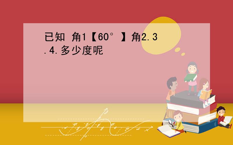 已知 角1【60°】角2.3.4.多少度呢