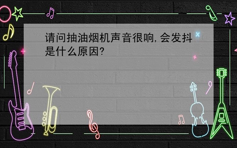 请问抽油烟机声音很响,会发抖是什么原因?