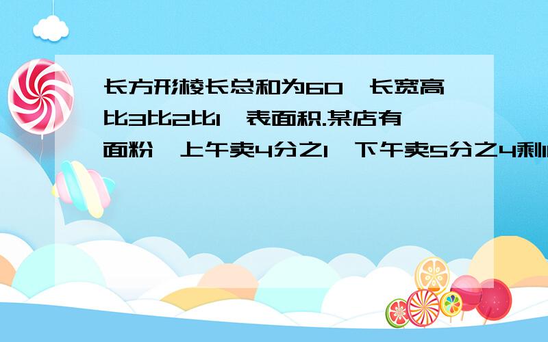 长方形棱长总和为60,长宽高比3比2比1,表面积.某店有面粉,上午卖4分之1,下午卖5分之4剩110袋,有多少袋