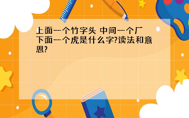 上面一个竹字头 中间一个厂 下面一个虎是什么字?读法和意思?