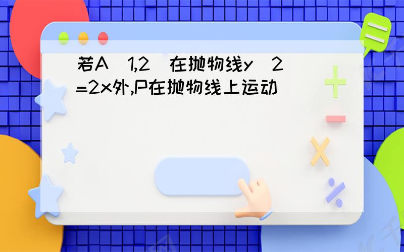 若A(1,2)在抛物线y^2=2x外,P在抛物线上运动